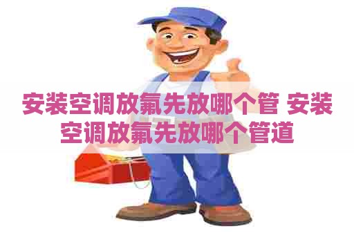 安装空调放氟先放哪个管 安装空调放氟先放哪个管道