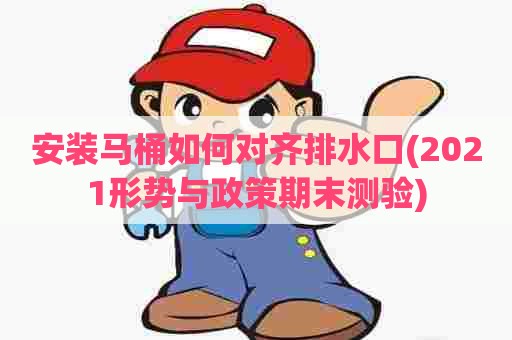 安装马桶如何对齐排水口(2021形势与政策期末测验)