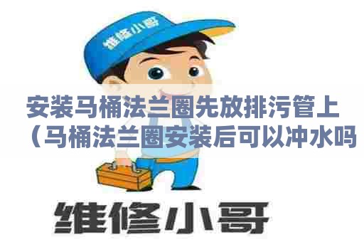 安装马桶法兰圈先放排污管上（马桶法兰圈安装后可以冲水吗）