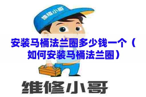 安装马桶法兰圈多少钱一个(如何安装马桶法兰圈) 安装马桶法兰圈多少钱一个(如何安装马桶法兰圈)