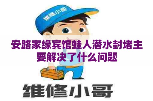 安路家缘宾馆蛙人潜水封堵主要解决了什么问题