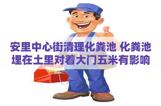 安里中心街清理化粪池 化粪池埋在土里对着大门五米有影响吗 安里中心街清理化粪池 化粪池埋在土里对着大门五米有影响吗