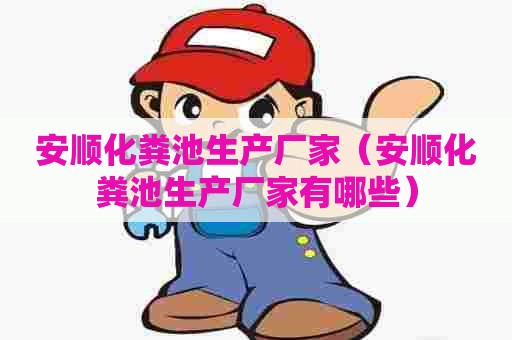 安顺化粪池生产厂家（安顺化粪池生产厂家有哪些）