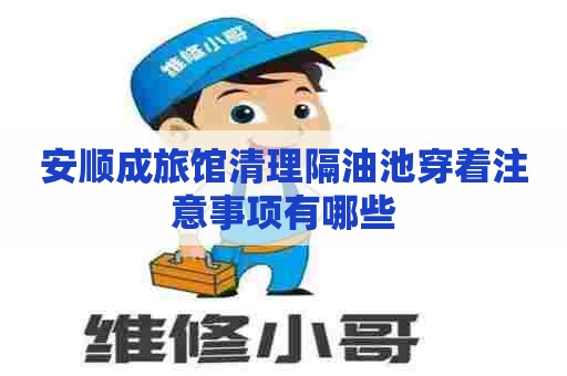 安顺成旅馆清理隔油池穿着注意事项有哪些