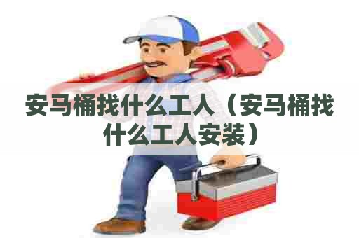 安马桶找什么工人（安马桶找什么工人安装）
