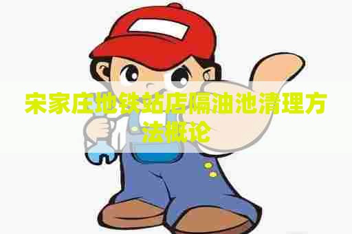 宋家庄地铁站店隔油池清理方法概论