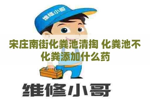 宋庄南街化粪池清掏 化粪池不化粪添加什么药