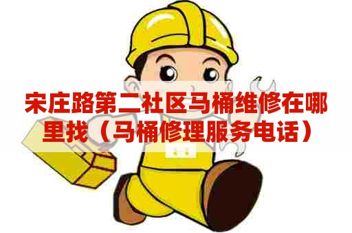 宋庄路第二社区马桶维修在哪里找（马桶修理服务电话）