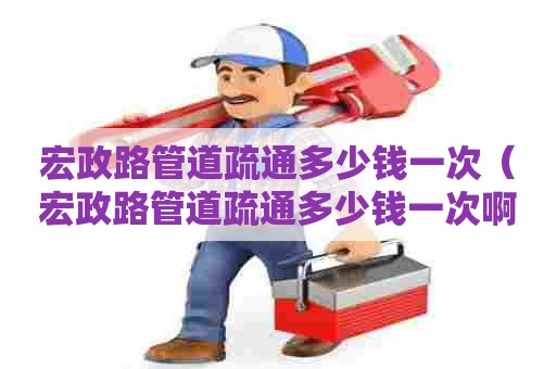 宏政路管道疏通多少钱一次（宏政路管道疏通多少钱一次啊）