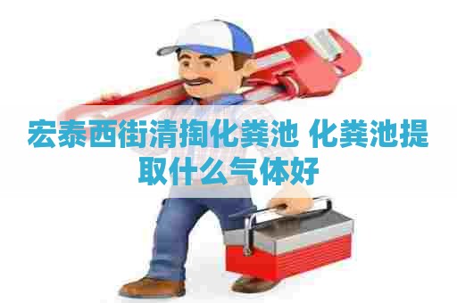 宏泰西街清掏化粪池 化粪池提取什么气体好 宏泰西街清掏化粪池 化粪池提取什么气体好