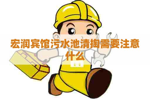 宏润宾馆污水池清掏需要注意什么