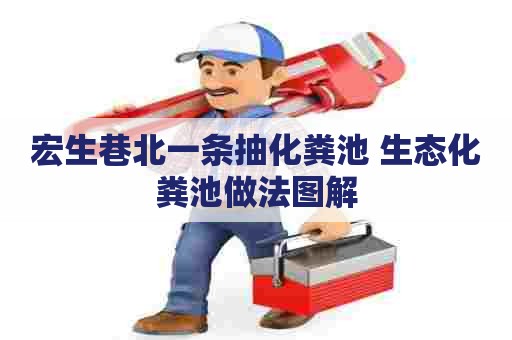 宏生巷北一条抽化粪池 生态化粪池做法图解