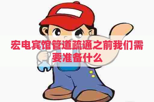 宏电宾馆管道疏通之前我们需要准备什么