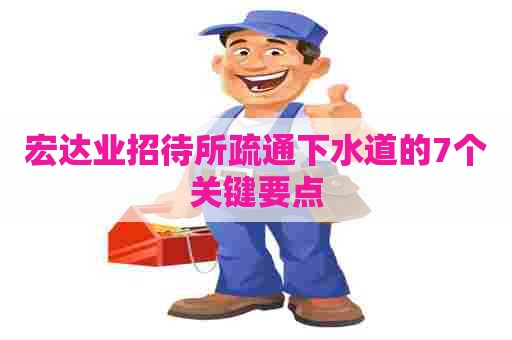 宏达业招待所疏通下水道的7个关键要点