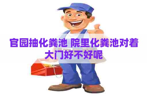 官园抽化粪池 院里化粪池对着大门好不好呢