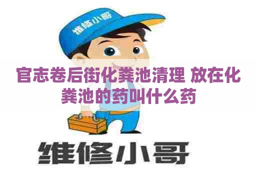 官志卷后街化粪池清理 放在化粪池的药叫什么药