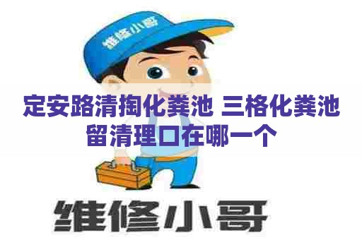 定安路清掏化粪池 三格化粪池留清理口在哪一个
