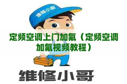 定频空调上门加氟(定频空调加氟视频教程) 定频空调上门加氟(定频空调加氟视频教程)