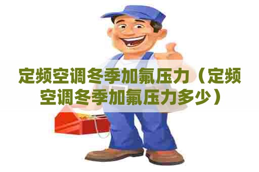 定频空调冬季加氟压力（定频空调冬季加氟压力多少）