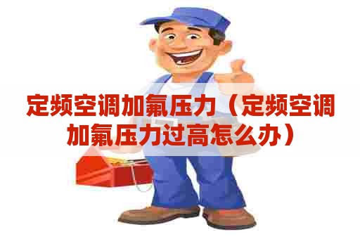 定频空调加氟压力（定频空调加氟压力过高怎么办）