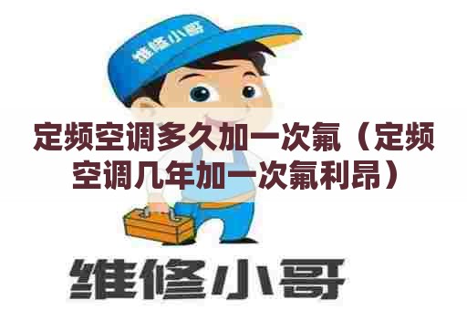 定频空调多久加一次氟（定频空调几年加一次氟利昂）