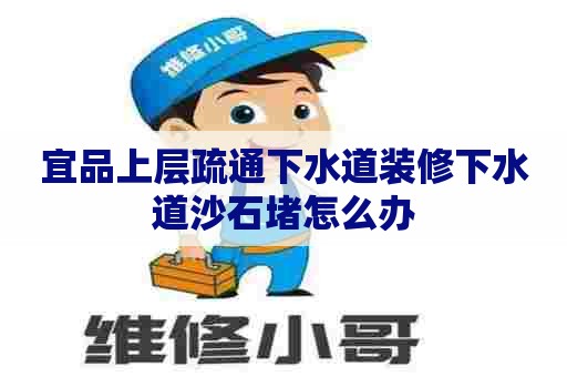 宜品上层疏通下水道装修下水道沙石堵怎么办 宜品上层疏通下水道装修下水道沙石堵怎么办