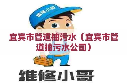 宜宾市管道抽污水（宜宾市管道抽污水公司）