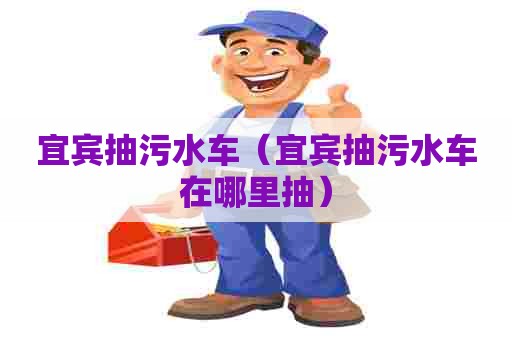 宜宾抽污水车（宜宾抽污水车在哪里抽）