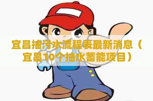 宜昌抽污水流程表最新消息（宜昌10个抽水蓄能项目）