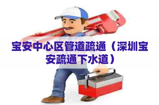 宝安中心区管道疏通（深圳宝安疏通下水道）
