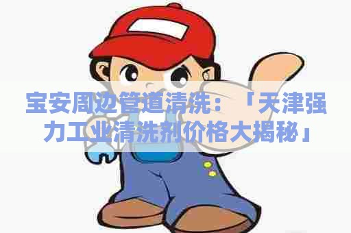 宝安周边管道清洗:「天津强力工业清洗剂价格大揭秘」 宝安周边管道清洗:「天津强力工业清洗剂价格大揭秘」