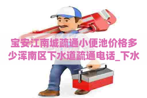 宝安江南城疏通小便池价格多少浑南区下水道疏通电话_下水道被水泥堵死 宝安江南城疏通小便池价格多少浑南区下水道疏通电话_下水道被水泥堵死