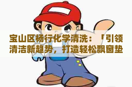 宝山区杨行化学清洗：「引领清洁新趋势，打造轻松飘窗垫清洁剂配方」