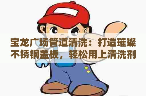 宝龙广场管道清洗:打造璀璨不锈钢盖板,轻松用上清洗剂 宝龙广场管道清洗:打造璀璨不锈钢盖板,轻松用上清洗剂