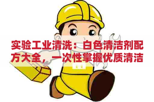 实验工业清洗:白色清洁剂配方大全,一次性掌握优质清洁产品配方! 实验工业清洗:白色清洁剂配方大全,一次性掌握优质清洁产品配方!