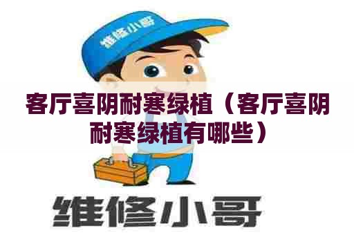 客厅喜阴耐寒绿植（客厅喜阴耐寒绿植有哪些）