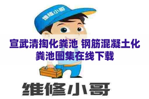 宣武清掏化粪池 钢筋混凝土化粪池图集在线下载