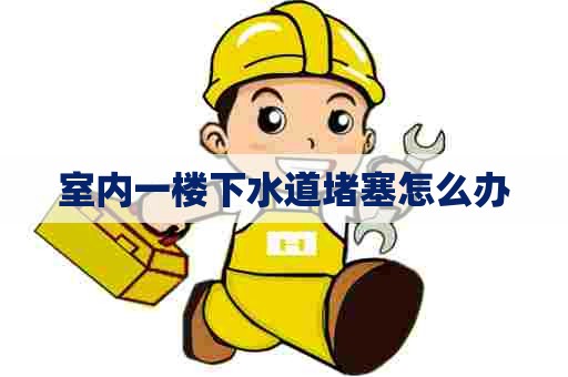 室内一楼下水道堵塞怎么办