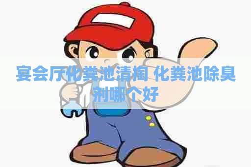 宴会厅化粪池清掏 化粪池除臭剂哪个好