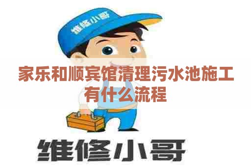 家乐和顺宾馆清理污水池施工有什么流程