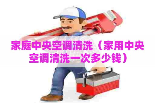 家庭中央空调清洗（家用中央空调清洗一次多少钱）