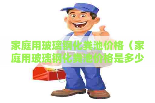 家庭用玻璃钢化粪池价格（家庭用玻璃钢化粪池价格是多少）