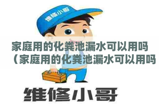 家庭用的化粪池漏水可以用吗（家庭用的化粪池漏水可以用吗有毒吗）