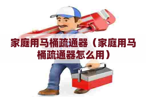家庭用马桶疏通器（家庭用马桶疏通器怎么用）