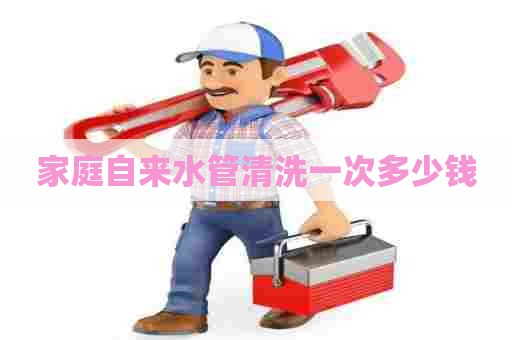 家庭自来水管清洗一次多少钱