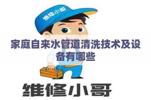家庭自来水管道清洗技术及设备有哪些