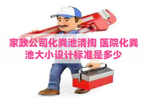 家政公司化粪池清掏 医院化粪池大小设计标准是多少