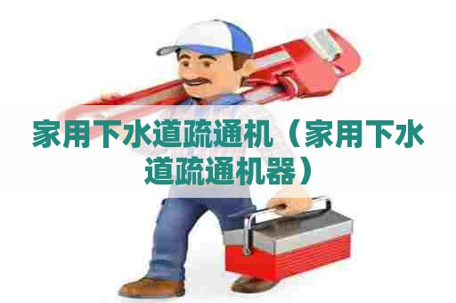 家用下水道疏通机（家用下水道疏通机器）