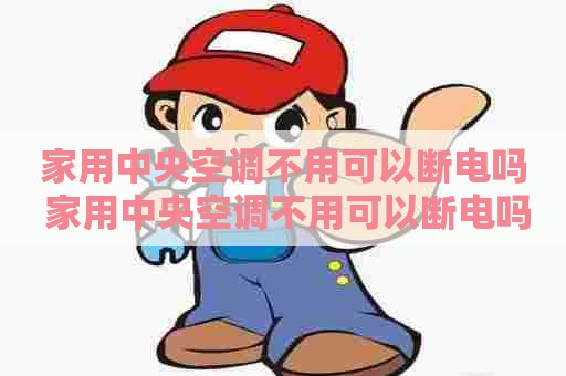 家用中央空调不用可以断电吗 家用中央空调不用可以断电吗视频