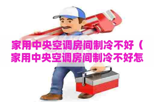 家用中央空调房间制冷不好（家用中央空调房间制冷不好怎么回事）